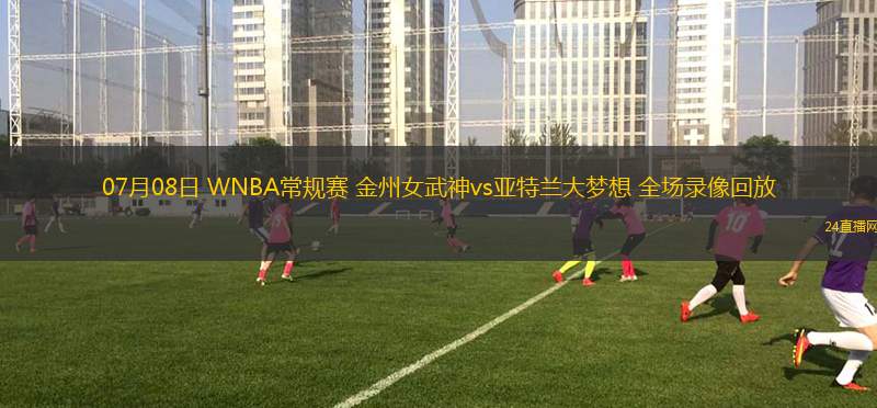 07月08日 WNBA常規(guī)賽 金州女武神vs亞特蘭大夢(mèng)想 全場(chǎng)錄像回放