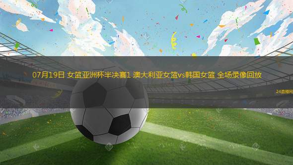 07月19日 女籃亞洲杯半決賽1 澳大利亞女籃vs韓國(guó)女籃 全場(chǎng)錄像回放