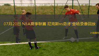07月20日 NBA夏季聯(lián)賽 尼克斯vs奇才 全場(chǎng)錄像回放