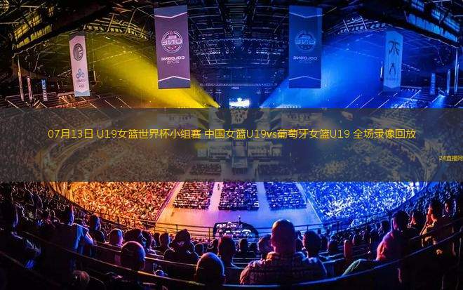 07月13日 U19女籃世界杯小組賽 中國(guó)女籃U19vs葡萄牙女籃U19 全場(chǎng)錄像回放