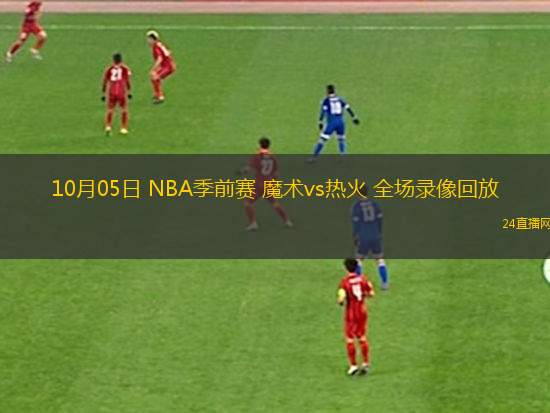 10月05日 NBA季前賽 魔術(shù)vs熱火 全場錄像回放