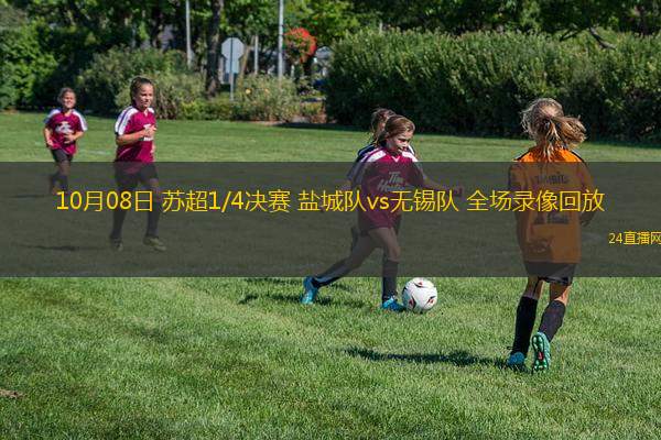 10月08日 蘇超1/4決賽 鹽城隊vs無錫隊 全場錄像回放 10月08日 蘇超1/4決賽 鹽城隊vs無錫隊 全場錄像回放
