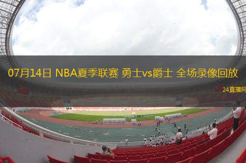 07月14日 NBA夏季聯(lián)賽 勇士vs爵士 全場錄像回放