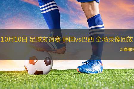 10月10日 足球友誼賽 韓國vs巴西 全場錄像回放 10月10日 足球友誼賽 韓國vs巴西 全場錄像回放