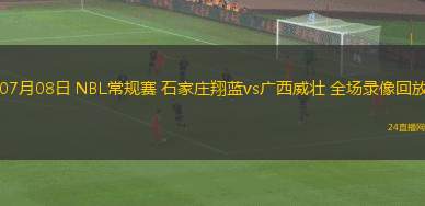 07月08日 NBL常規(guī)賽 石家莊翔藍vs廣西威壯 全場錄像回放