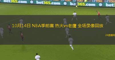 10月14日 NBA季前賽 熱火vs老鷹 全場(chǎng)錄像回放