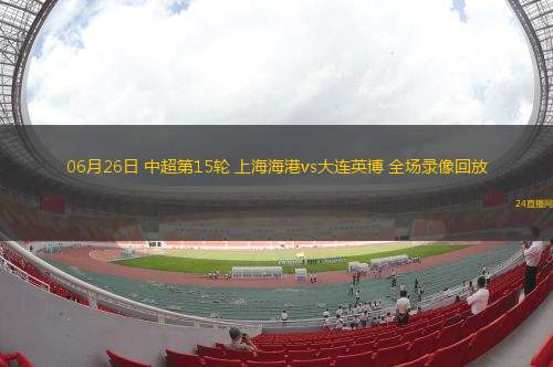 06月26日 中超第15輪 上海海港vs大連英博 全場(chǎng)錄像回放