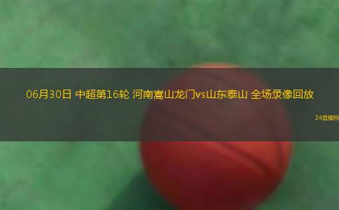 06月30日 中超第16輪 河南嵩山龍門(mén)vs山東泰山 全場(chǎng)錄像回放