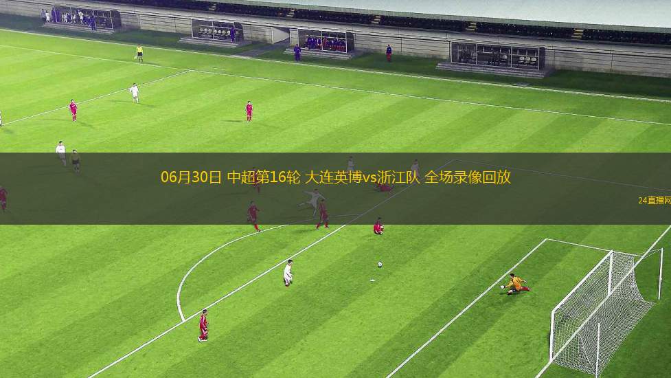 06月30日 中超第16輪 大連英博vs浙江隊 全場錄像回放