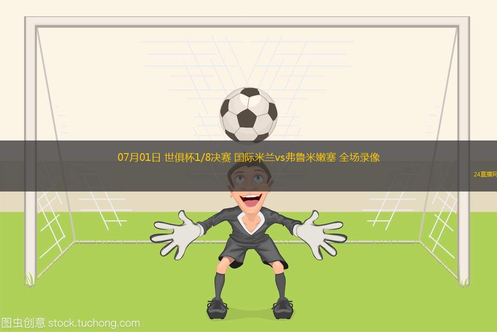 07月01日 世俱杯1/8決賽 國際米蘭vs弗魯米嫩塞 全場錄像