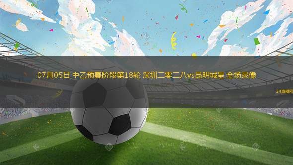 07月05日 中乙預(yù)賽階段第18輪 深圳二零二八vs昆明城星 全場(chǎng)錄像