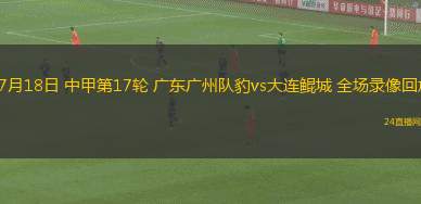 07月18日 中甲第17輪 廣東廣州隊(duì)豹vs大連鯤城 全場(chǎng)錄像回放
