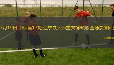 07月19日 中甲第17輪 遼寧鐵人vs重慶銅梁龍 全場(chǎng)錄像回放