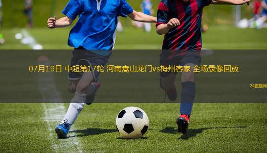 07月19日 中超第17輪 河南嵩山龍門(mén)vs梅州客家 全場(chǎng)錄像回放