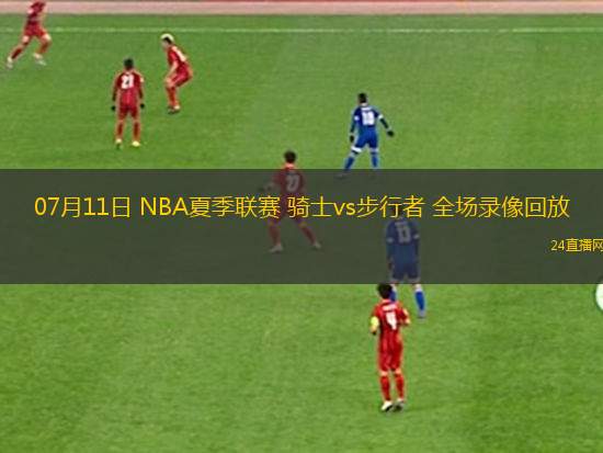 07月11日 NBA夏季聯(lián)賽 騎士vs步行者 全場錄像回放