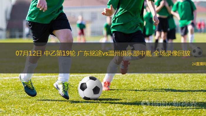 07月12日 中乙第19輪 廣東銘途vs溫州俱樂部中胤 全場(chǎng)錄像回放