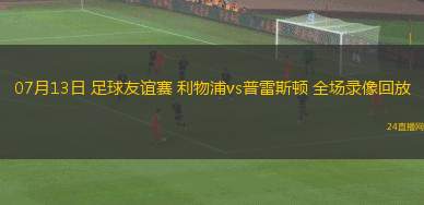 07月13日 足球友誼賽 利物浦vs普雷斯頓 全場(chǎng)錄像回放