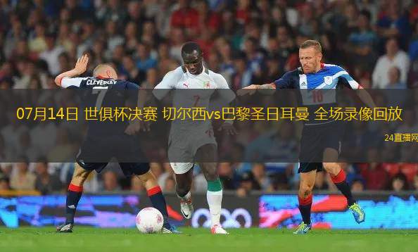 07月14日 世俱杯決賽 切爾西vs巴黎圣日耳曼 全場(chǎng)錄像回放
