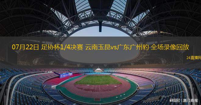 07月22日 足協(xié)杯1/4決賽 云南玉昆vs廣東廣州豹 全場錄像回放