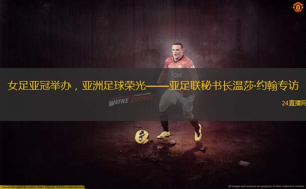 女足亞冠舉辦，亞洲足球榮光——亞足聯(lián)秘書長溫莎·約翰專訪