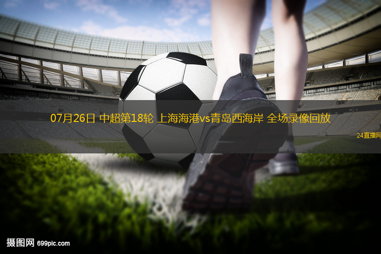 07月26日 中超第18輪 上海海港vs青島西海岸 全場(chǎng)錄像回放