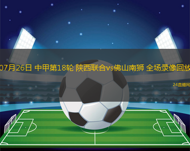 07月26日 中甲第18輪 陜西聯(lián)合vs佛山南獅 全場(chǎng)錄像回放
