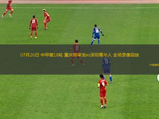07月26日 中甲第18輪 重慶銅梁龍vs深圳青年人 全場(chǎng)錄像回放