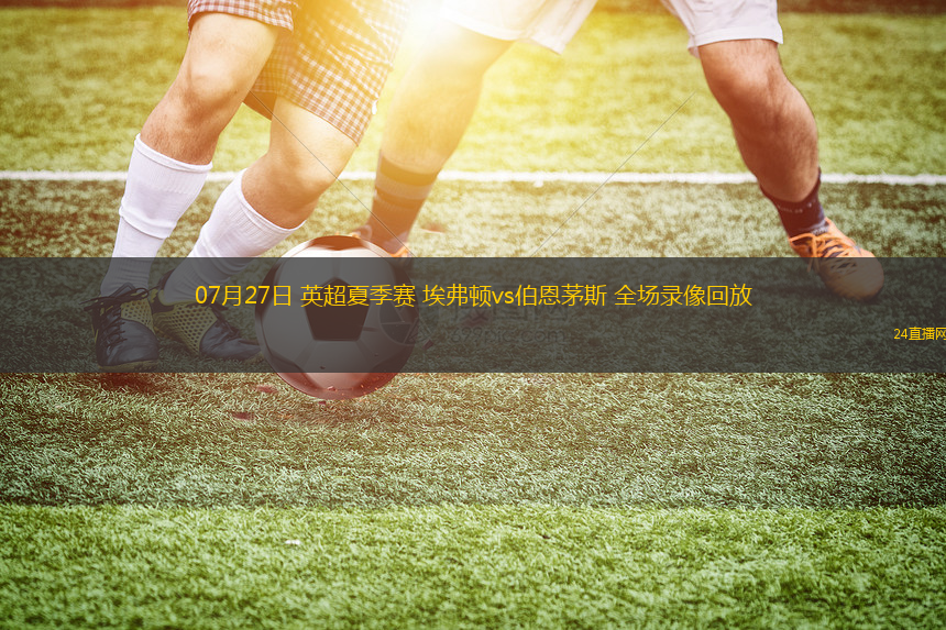 07月27日 英超夏季賽 埃弗頓vs伯恩茅斯 全場(chǎng)錄像回放