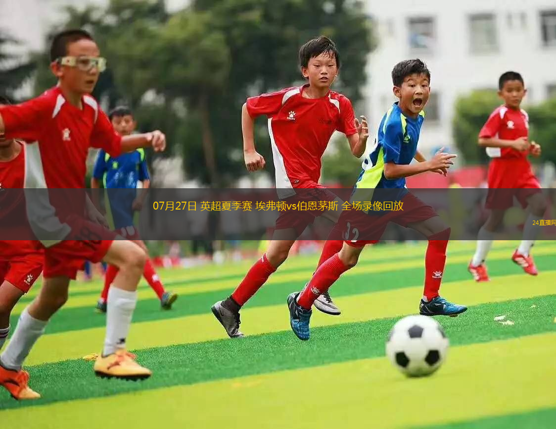 07月27日 英超夏季賽 埃弗頓vs伯恩茅斯 全場(chǎng)錄像回放
