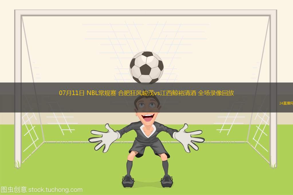 07月11日 NBL常規(guī)賽 合肥狂風峻茂vs江西鯨裕清酒 全場錄像回放