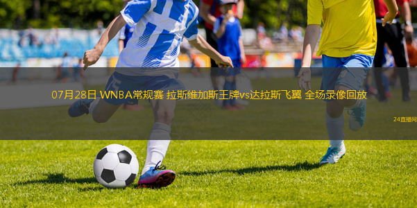 07月28日 WNBA常規(guī)賽 拉斯維加斯王牌vs達(dá)拉斯飛翼 全場錄像回放