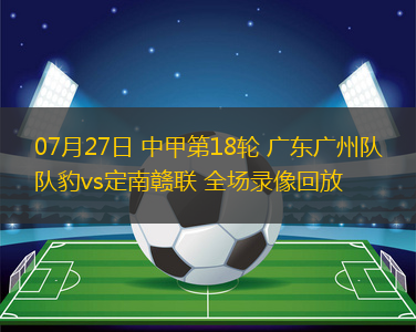 07月27日 中甲第18輪 廣東廣州隊(duì)豹vs定南贛聯(lián) 全場錄像回放 07月27日 中甲第18輪 廣東廣州隊(duì)豹vs定南贛聯(lián) 全場錄像回放