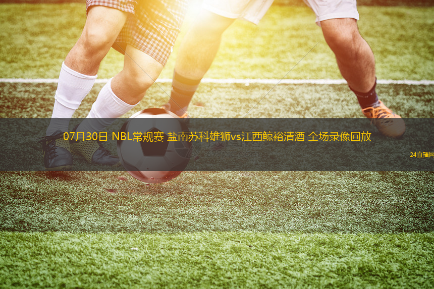 07月30日 NBL常規(guī)賽 鹽南蘇科雄獅vs江西鯨裕清酒 全場錄像回放