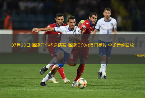 07月30日 福建同心杯邀請(qǐng)賽 福建潯興vs澳門(mén)昊駿 全場(chǎng)錄像回放