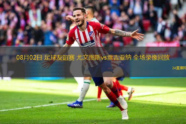 08月02日 足球友誼賽 尤文圖斯vs雷吉亞納 全場(chǎng)錄像回放
