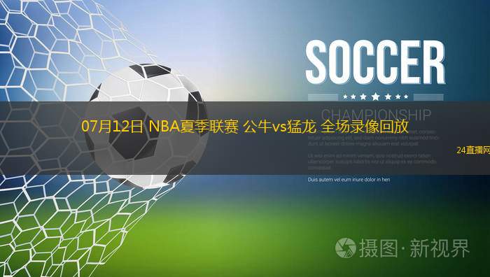 07月12日 NBA夏季聯(lián)賽 公牛vs猛龍 全場(chǎng)錄像回放