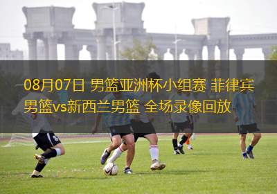 08月07日 男籃亞洲杯小組賽 菲律賓男籃vs新西蘭男籃 全場(chǎng)錄像回放