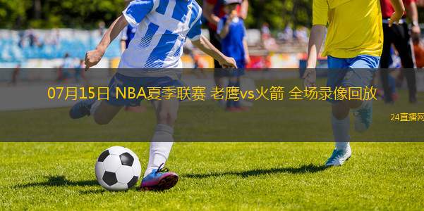 07月15日 NBA夏季聯(lián)賽 老鷹vs火箭 全場(chǎng)錄像回放