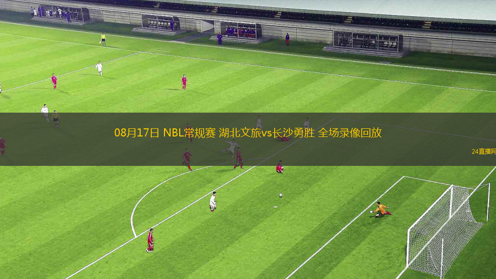 08月17日 NBL常規(guī)賽 湖北文旅vs長沙勇勝 全場錄像回放