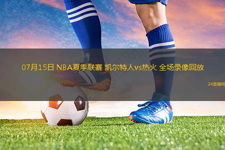 07月15日 NBA夏季聯(lián)賽 凱爾特人vs熱火 全場(chǎng)錄像回放