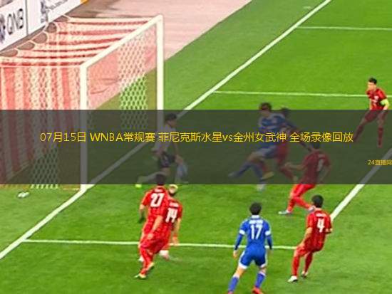 07月15日 WNBA常規(guī)賽 菲尼克斯水星vs金州女武神 全場錄像回放