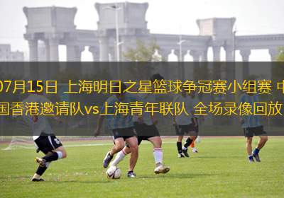 07月15日 上海明日之星籃球爭冠賽小組賽 中國香港邀請隊(duì)vs上海青年聯(lián)隊(duì) 全場錄像回放