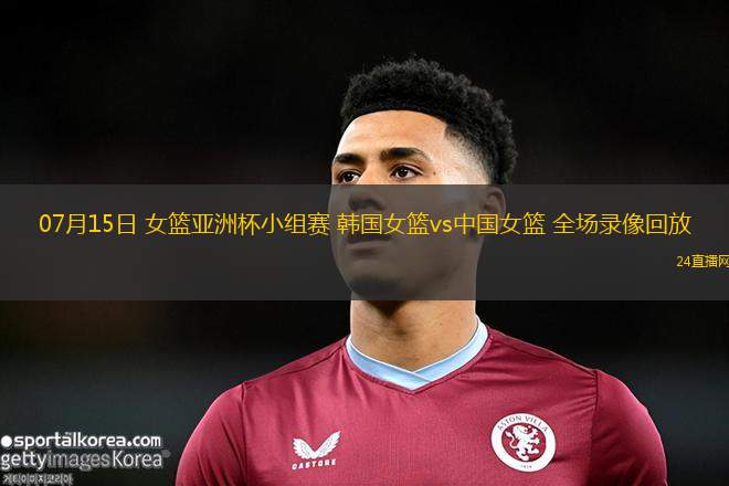 07月15日 女籃亞洲杯小組賽 韓國女籃vs中國女籃 全場錄像回放