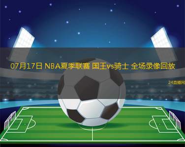 07月17日 NBA夏季聯(lián)賽 國王vs騎士 全場錄像回放