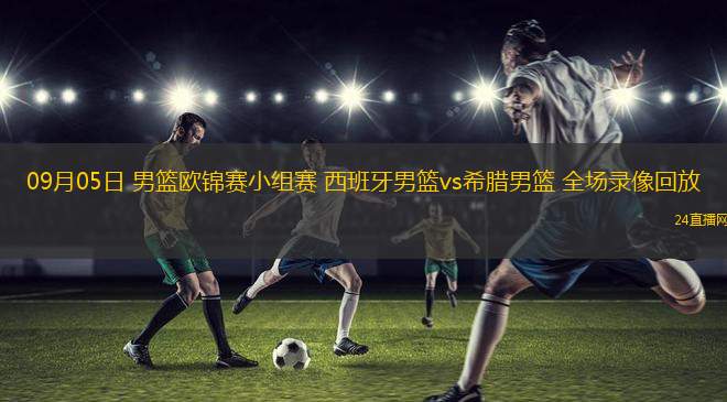 09月05日 男籃歐錦賽小組賽 西班牙男籃vs希臘男籃 全場錄像回放 09月05日 男籃歐錦賽小組賽 西班牙男籃vs希臘男籃 全場錄像回放