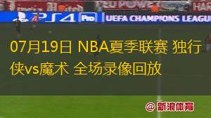 07月19日 NBA夏季聯(lián)賽 獨(dú)行俠vs魔術(shù) 全場(chǎng)錄像回放