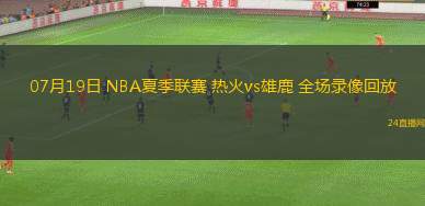 07月19日 NBA夏季聯(lián)賽 熱火vs雄鹿 全場(chǎng)錄像回放