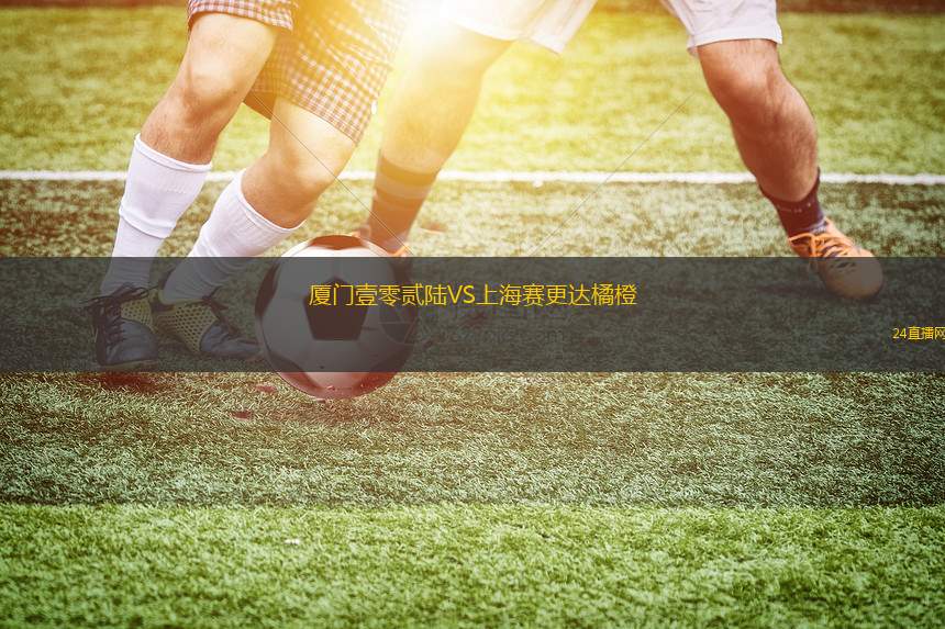 廈門壹零貳陸VS上海賽更達(dá)橘橙 廈門壹零貳陸VS上海賽更達(dá)橘橙